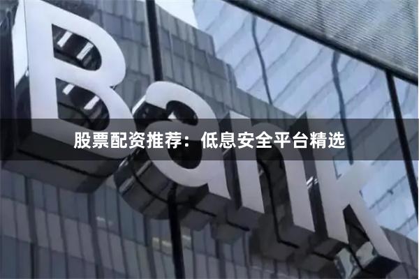 股票配资推荐：低息安全平台精选