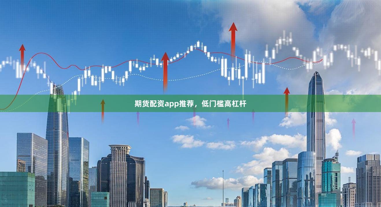 期货配资app推荐，低门槛高杠杆