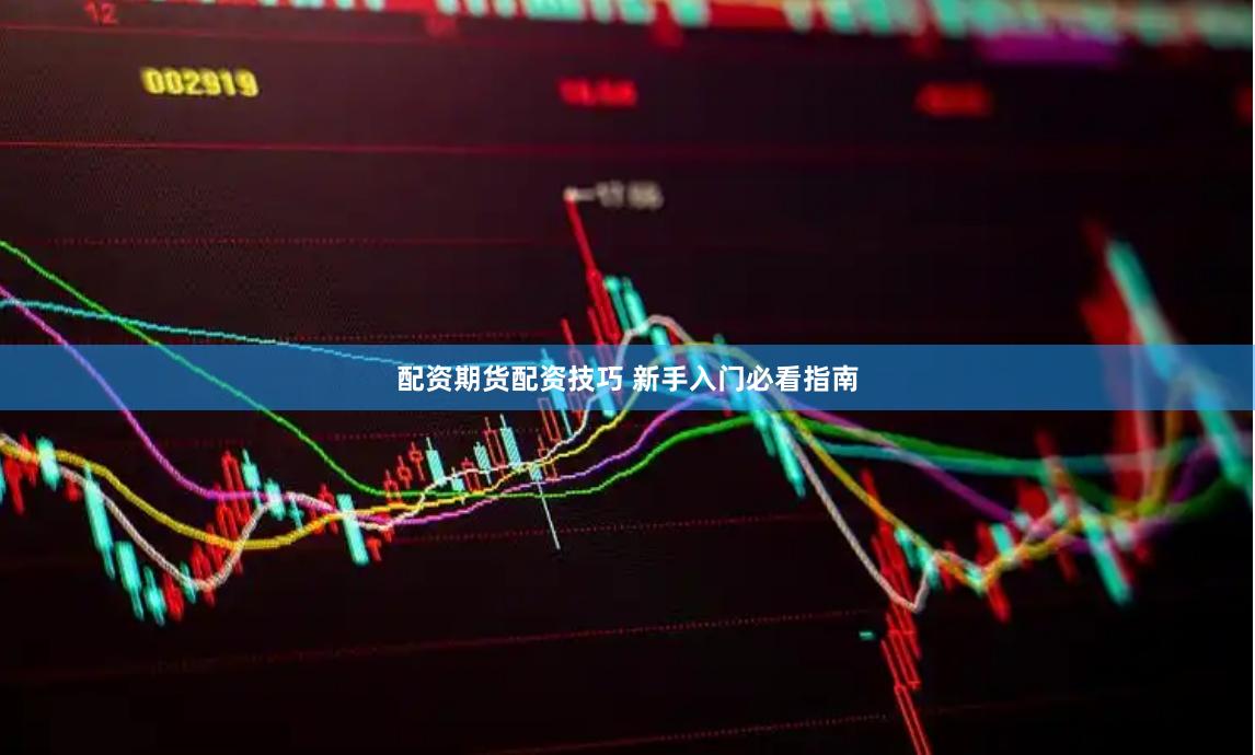 配资期货配资技巧 新手入门必看指南