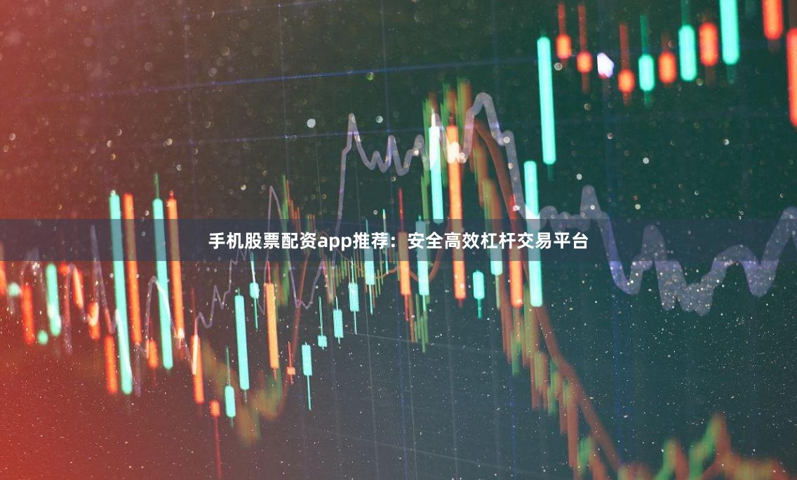 手机股票配资app推荐：安全高效杠杆交易平台