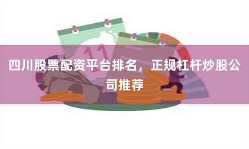 四川股票配资平台排名，正规杠杆炒股公司推荐