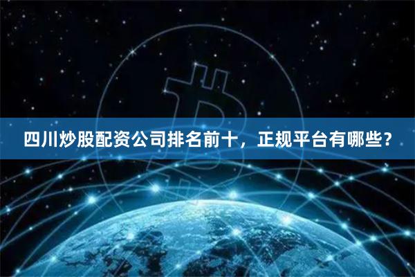 四川炒股配资公司排名前十，正规平台有哪些？