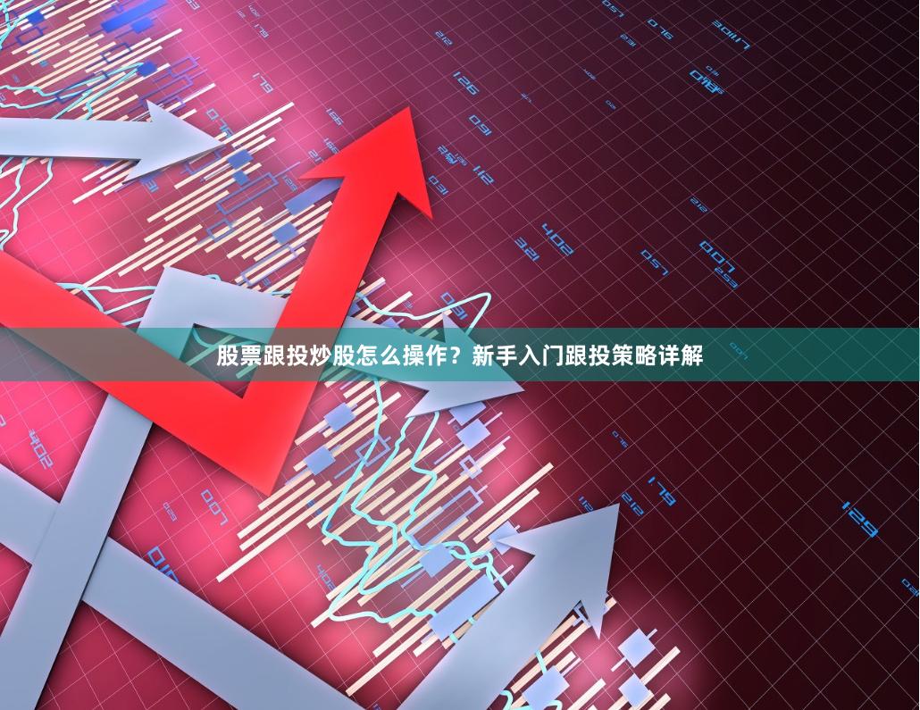 股票跟投炒股怎么操作？新手入门跟投策略详解