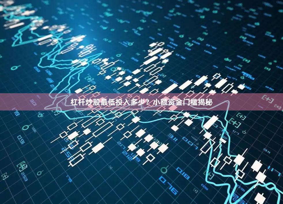 杠杆炒股最低投入多少？小额资金门槛揭秘