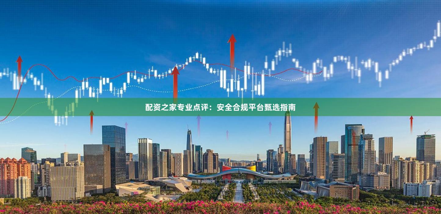 配资之家专业点评:安全合规平台甄选指南