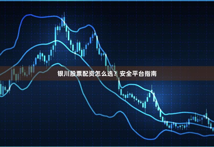 银川股票配资怎么选?安全平台指南