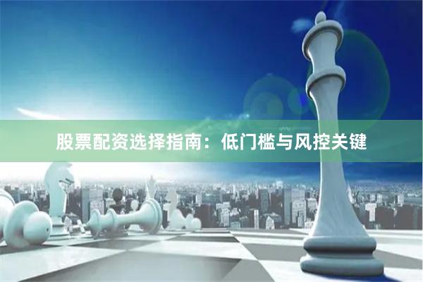 股票配资选择指南：低门槛与风控关键
