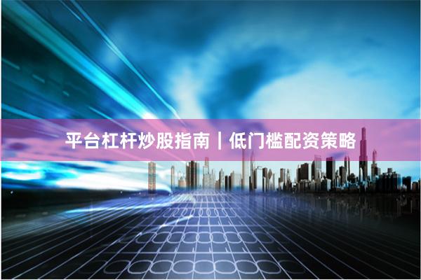 平台杠杆炒股指南｜低门槛配资策略
