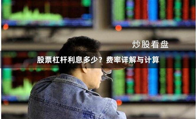 股票杠杆利息多少？费率详解与计算