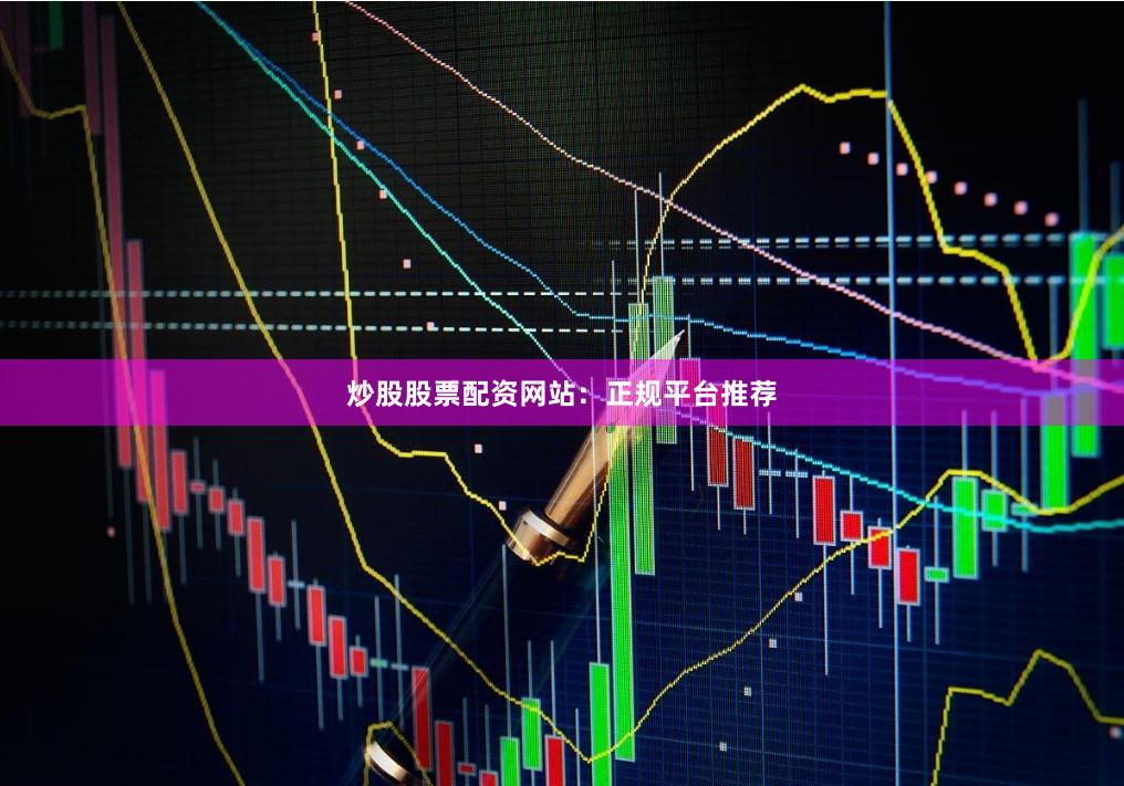 炒股股票配资网站：正规平台推荐