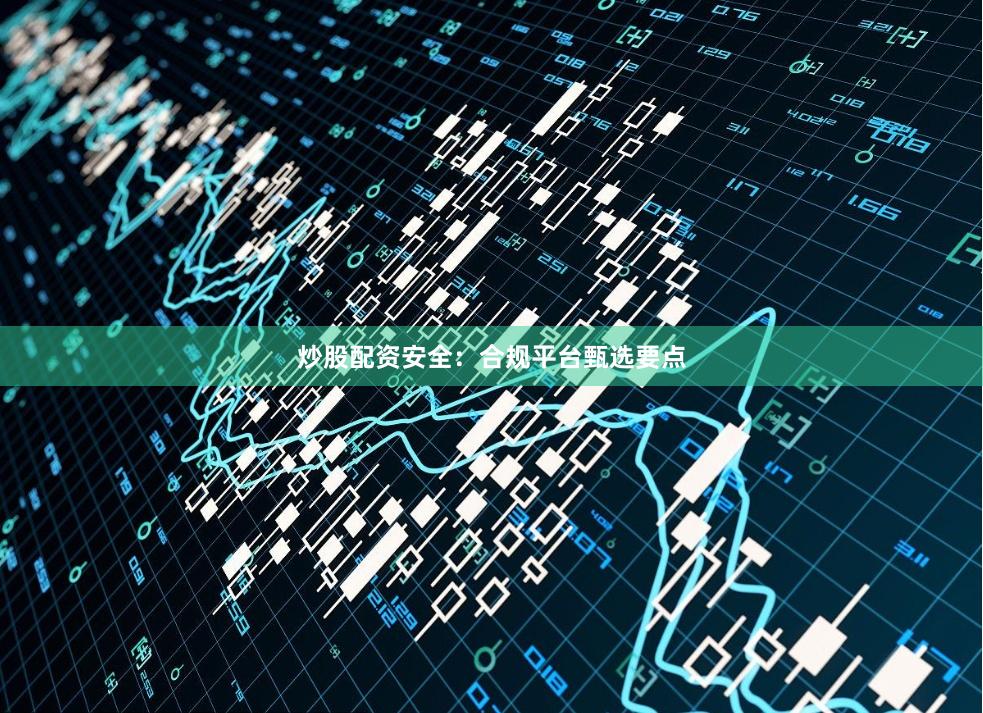 炒股配资安全：合规平台甄选要点