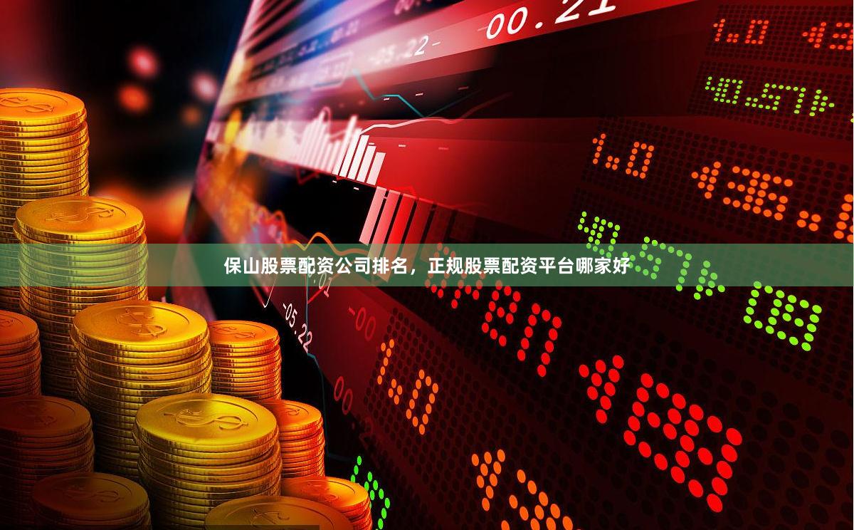 保山股票配资公司排名，正规股票配资平台哪家好