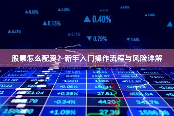 股票怎么配资？新手入门操作流程与风险详解