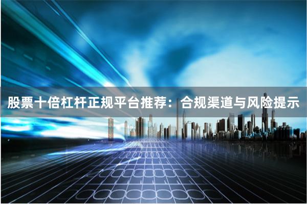 股票十倍杠杆正规平台推荐：合规渠道与风险提示