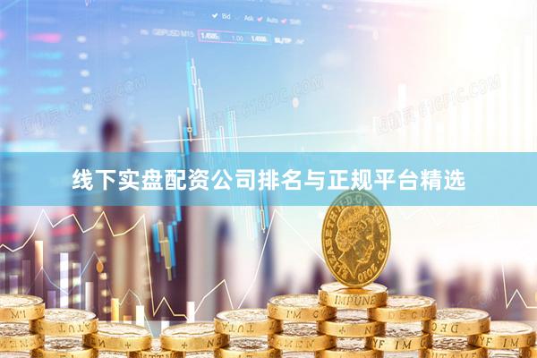 线下实盘配资公司排名与正规平台精选