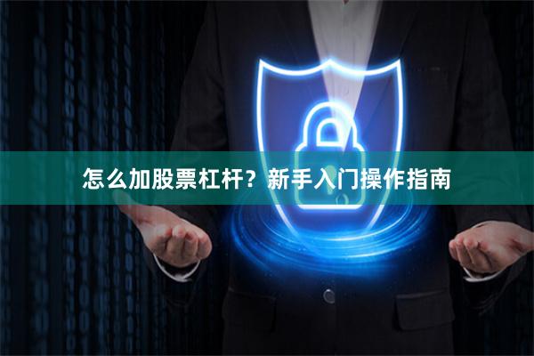 怎么加股票杠杆？新手入门操作指南