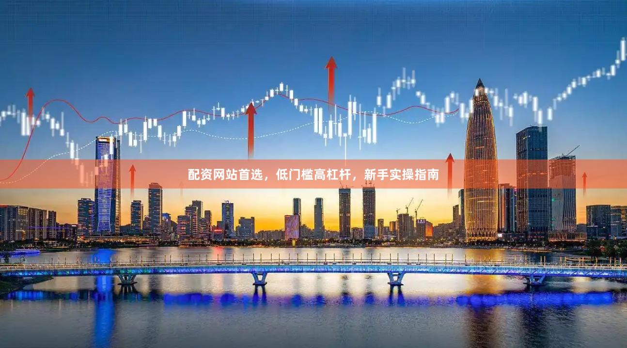 配资网站首选，低门槛高杠杆，新手实操指南