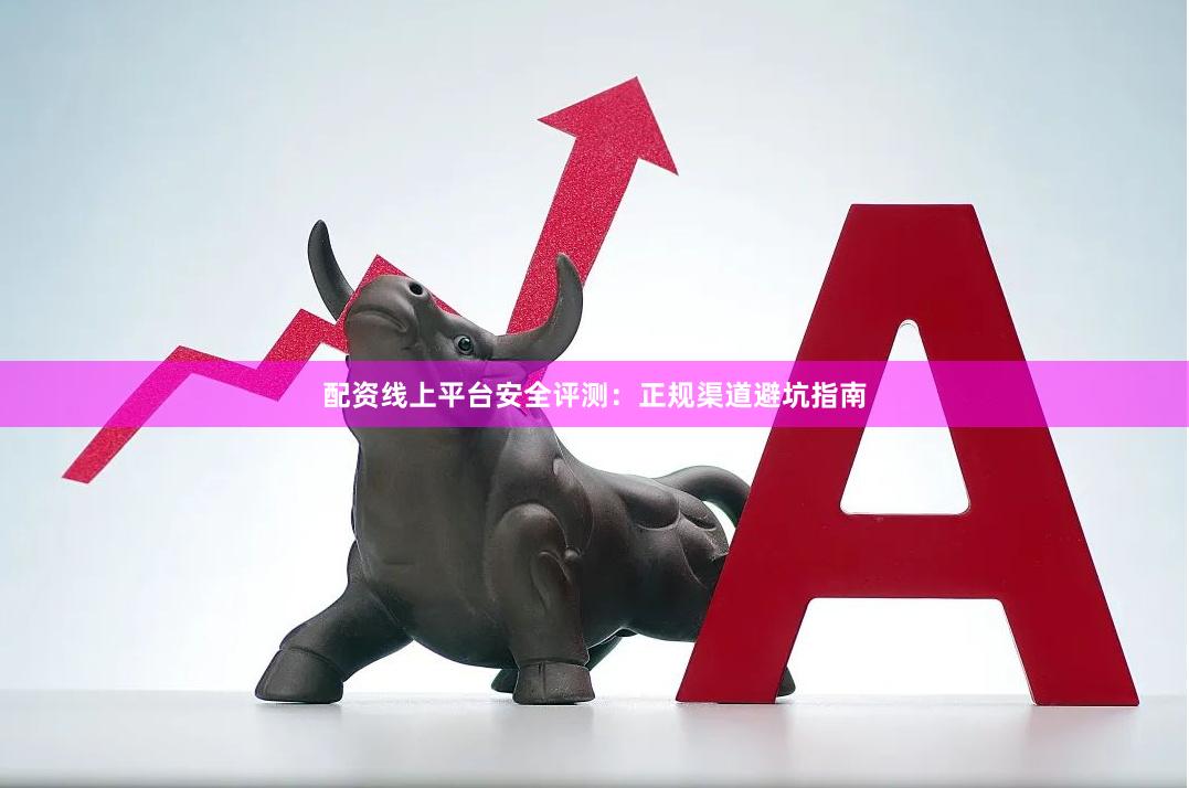配资线上平台安全评测:正规渠道避坑指南