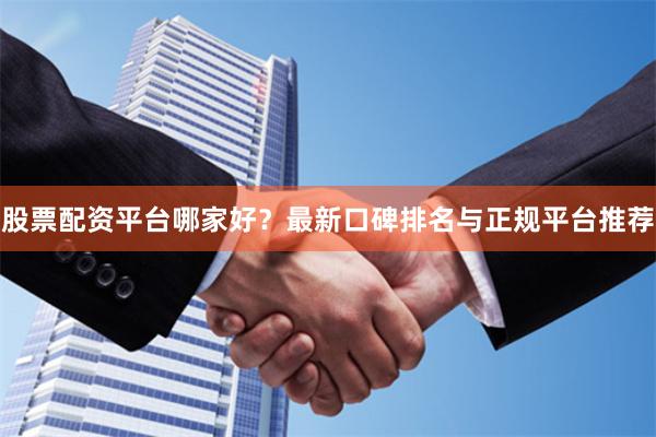 股票配资平台哪家好？最新口碑排名与正规平台推荐