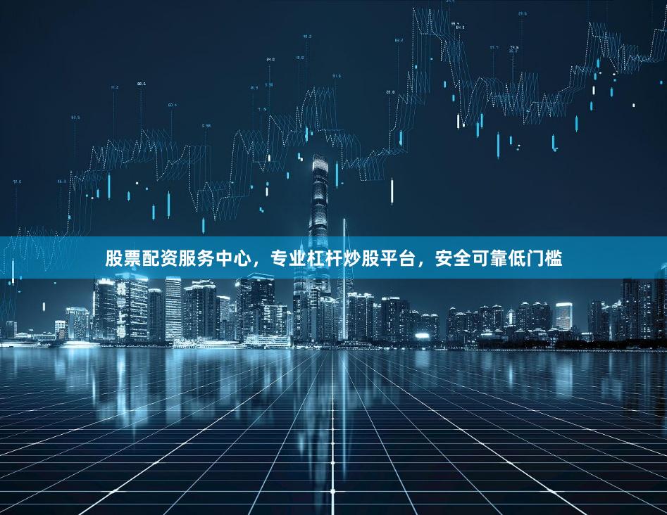 股票配资服务中心，专业杠杆炒股平台，安全可靠低门槛