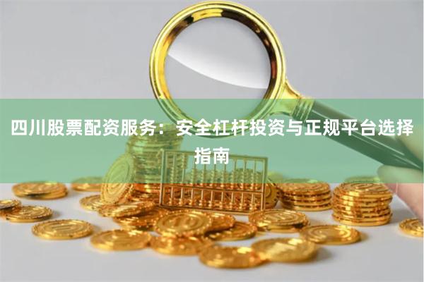 四川股票配资服务：安全杠杆投资与正规平台选择指南
