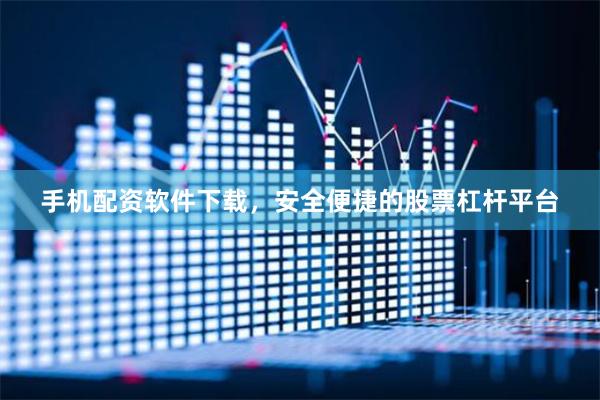 手机配资软件下载,安全便捷的股票杠杆平台