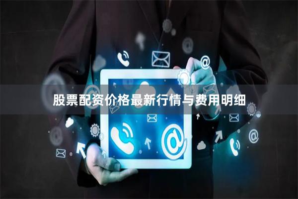 股票配资价格最新行情与费用明细
