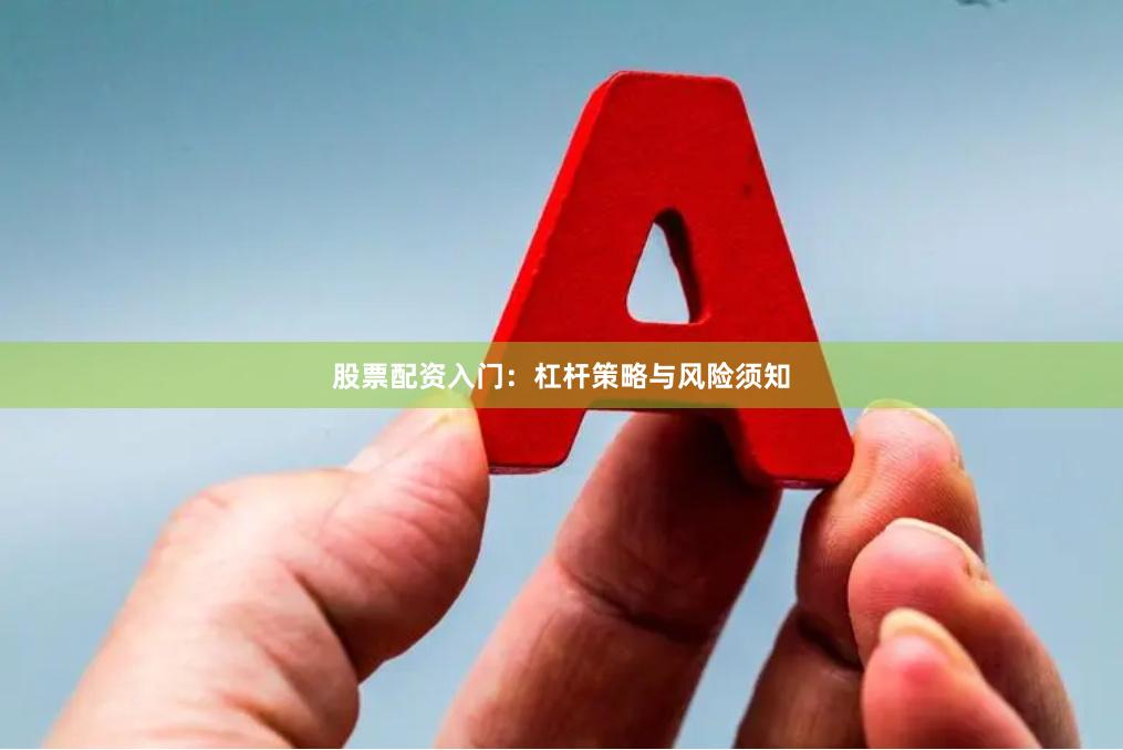 股票配资入门：杠杆策略与风险须知