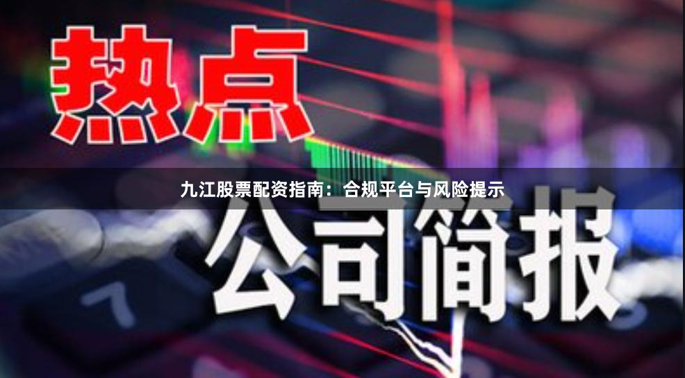 九江股票配资指南：合规平台与风险提示