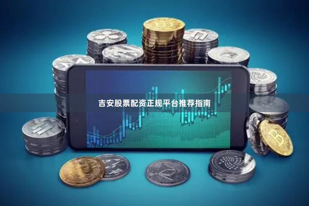 吉安股票配资正规平台推荐指南